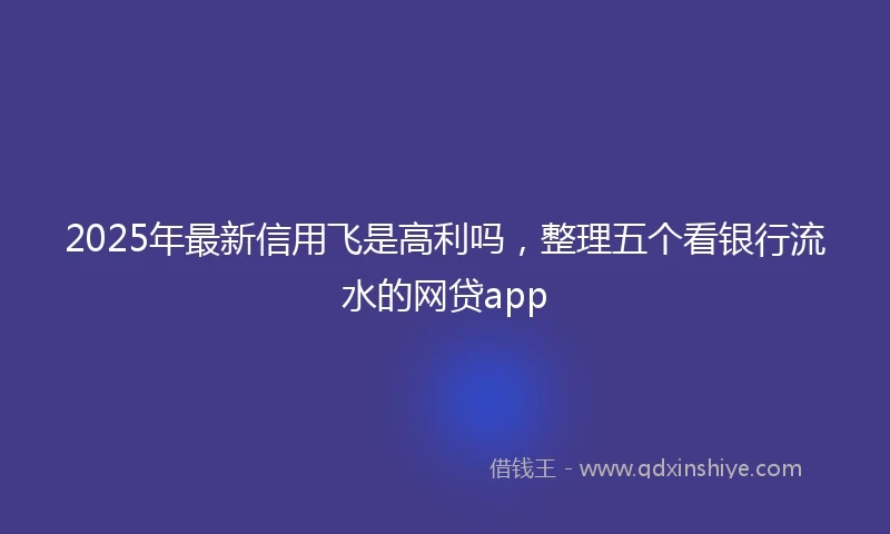 2025年最新信用飞是高利吗，整理五个看银行流水的网贷app