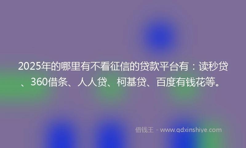 2025年的哪里有不看征信的贷款平台有：读秒贷、360借条、人人贷、柯基贷、百度有钱花等。