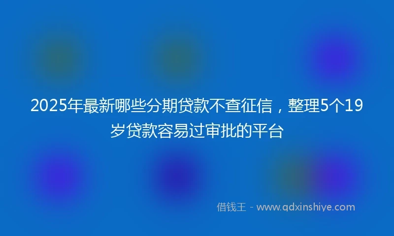 2025年最新哪些分期贷款不查征信，整理5个19岁贷款容易过审批的平台