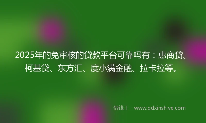 2025年的免审核的贷款平台可靠吗有：惠商贷、柯基贷、东方汇、度小满金融、拉卡拉等。