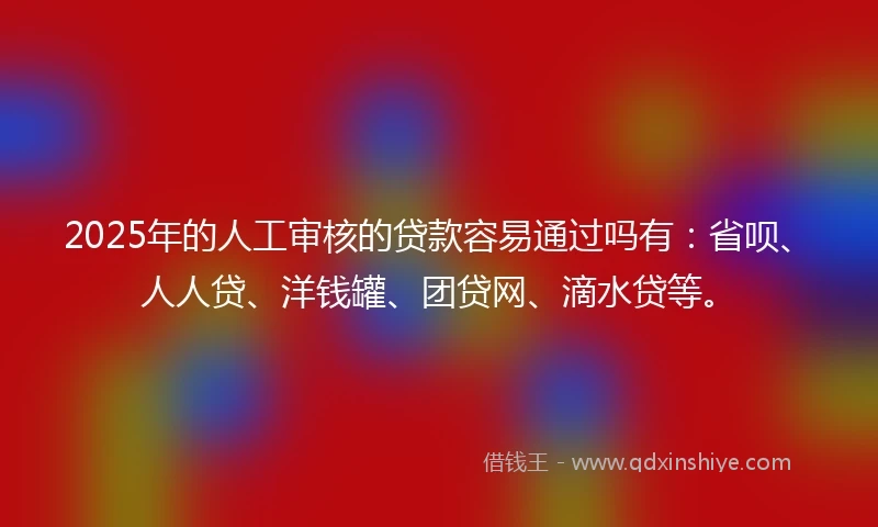 2025年的人工审核的贷款容易通过吗有：省呗、人人贷、洋钱罐、团贷网、滴水贷等。