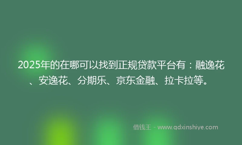 2025年的在哪可以找到正规贷款平台有：融逸花、安逸花、分期乐、京东金融、拉卡拉等。