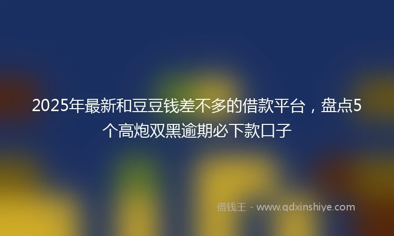 2025年最新和豆豆钱差不多的借款平台，盘点5个高炮双黑逾期必下款口子