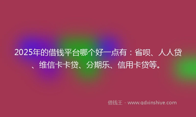 2025年的借钱平台哪个好一点有：省呗、人人贷、维信卡卡贷、分期乐、信用卡贷等。