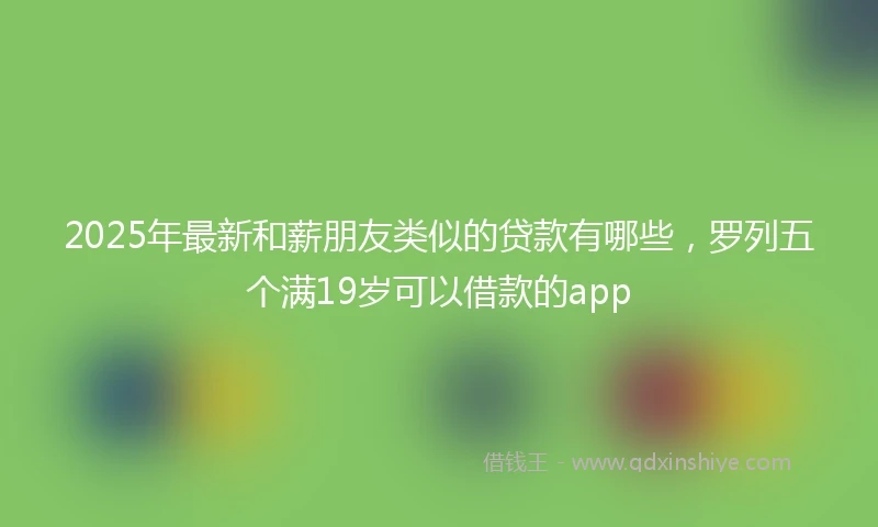 2025年最新和薪朋友类似的贷款有哪些，罗列五个满19岁可以借款的app
