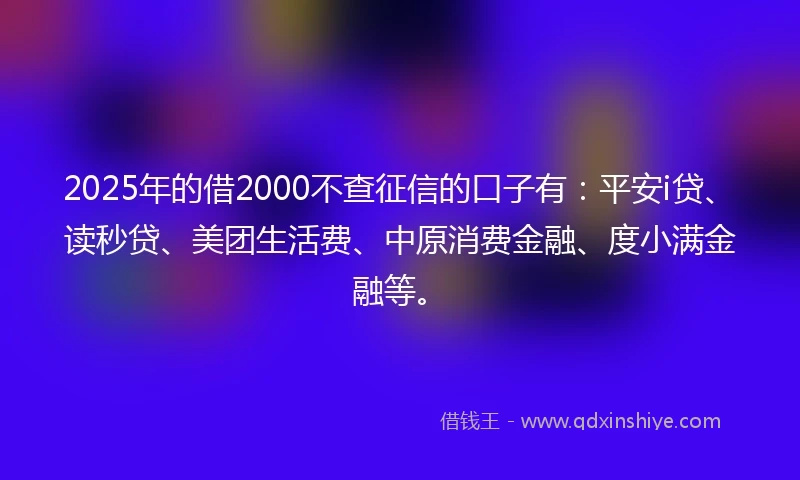 2025年的借2000不查征信的口子有：平安i贷、读秒贷、美团生活费、中原消费金融、度小满金融等。