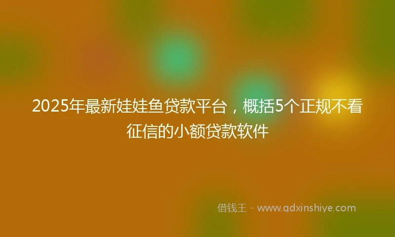 2025年最新娃娃鱼贷款平台，概括5个正规不看征信的小额贷款软件