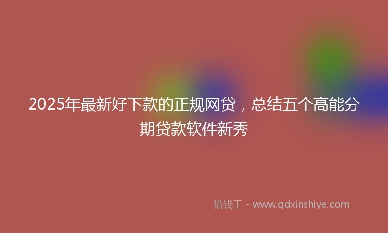 2025年最新好下款的正规网贷,总结五个高能分期贷款软件新秀