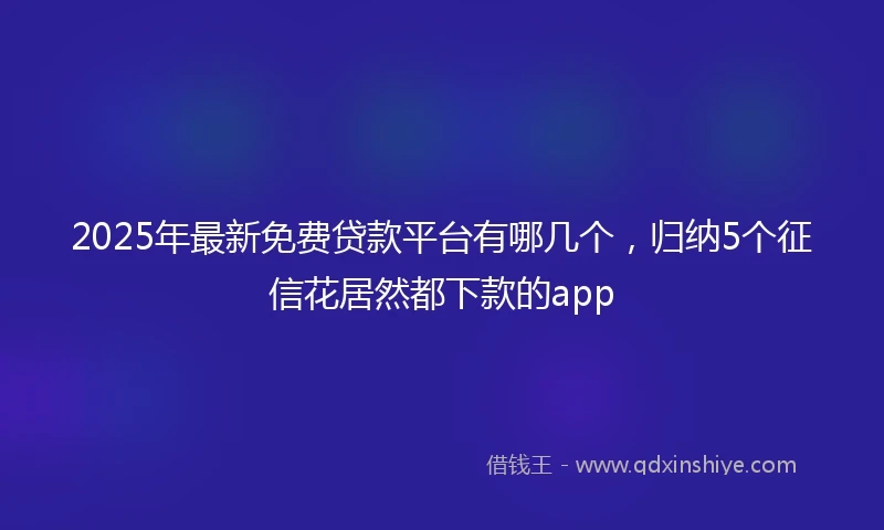 2025年最新免费贷款平台有哪几个，归纳5个征信花居然都下款的app