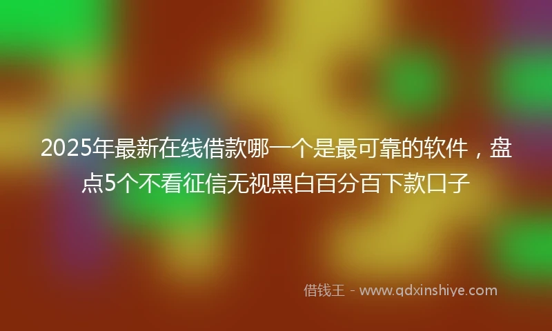 2025年最新在线借款哪一个是最可靠的软件，盘点5个不看征信无视黑白百分百下款口子