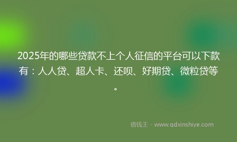 2025年的哪些贷款不上个人征信的平台可以下款有：人人贷、超人卡、还呗、好期贷、微粒贷等。