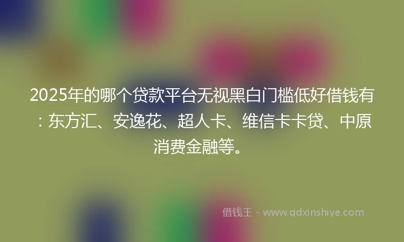 2025年的哪个贷款平台无视黑白门槛低好借钱有：东方汇、安逸花、超人卡、维信卡卡贷、中原消费金融等。