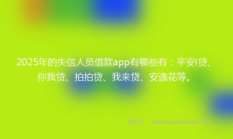 2025年的失信人员借款app有哪些有：平安i贷、你我贷、拍拍贷、我来贷、安逸花等。