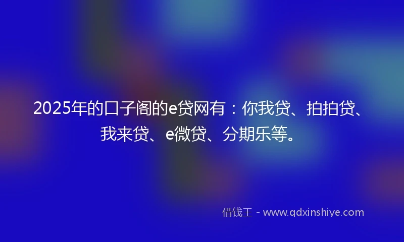 2025年的口子阁的e贷网有：你我贷、拍拍贷、我来贷、e微贷、分期乐等。