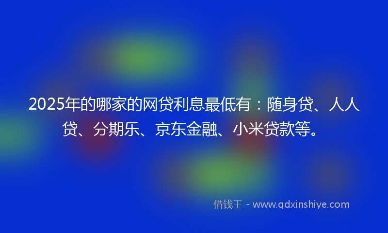 2025年的哪家的网贷利息最低有：随身贷、人人贷、分期乐、京东金融、小米贷款等。