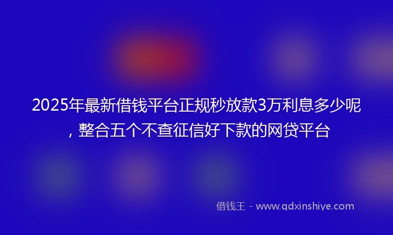2025年最新借钱平台正规秒放款3万利息多少呢，整合五个不查征信好下款的网贷平台