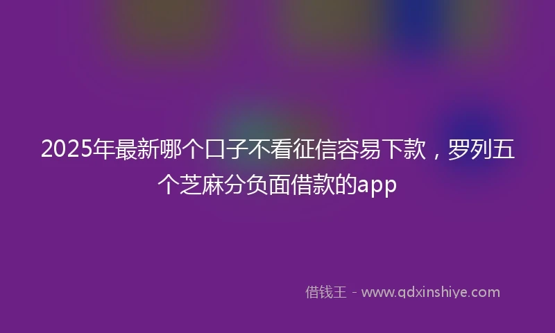 2025年最新哪个口子不看征信容易下款，罗列五个芝麻分负面借款的app