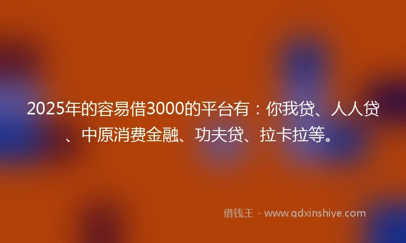 2025年的容易借3000的平台有：你我贷、人人贷、中原消费金融、功夫贷、拉卡拉等。