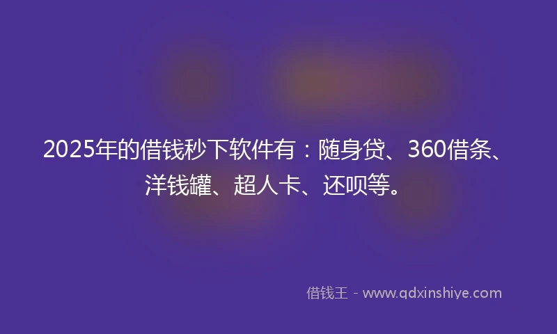 2025年的借钱秒下软件有：随身贷、360借条、洋钱罐、超人卡、还呗等。