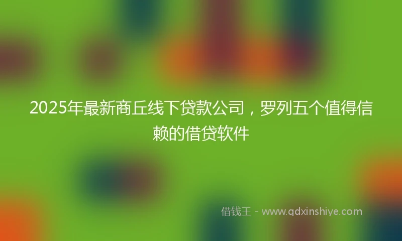 2025年最新商丘线下贷款公司，罗列五个值得信赖的借贷软件