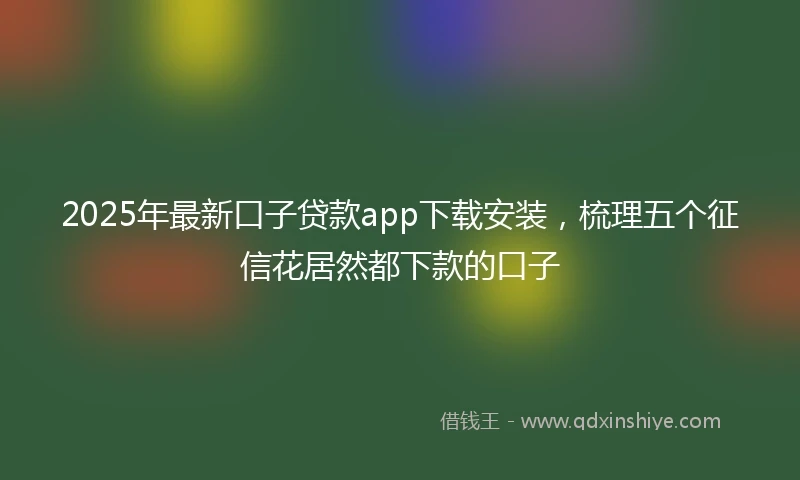 2025年最新口子贷款app下载安装，梳理五个征信花居然都下款的口子