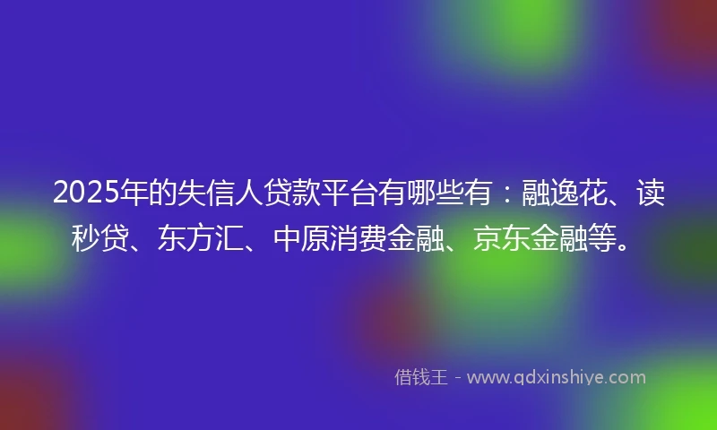 2025年的失信人贷款平台有哪些有：融逸花、读秒贷、东方汇、中原消费金融、京东金融等。