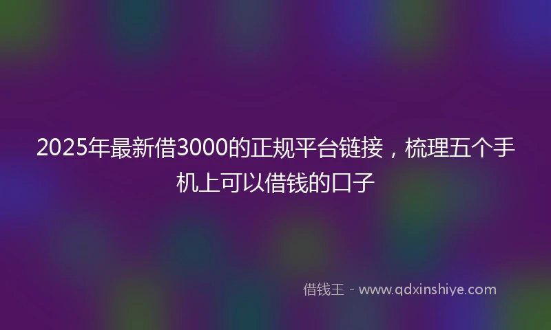 2025年最新借3000的正规平台链接，梳理五个手机上可以借钱的口子