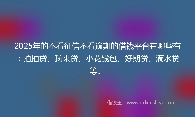 2025年的不看征信不看逾期的借钱平台有哪些有：拍拍贷、我来贷、小花钱包、好期贷、滴水贷等。
