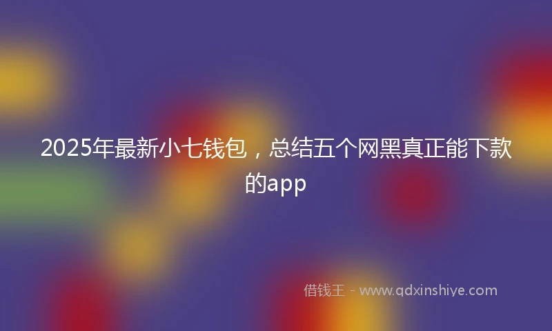 2025年最新小七钱包，总结五个网黑真正能下款的app