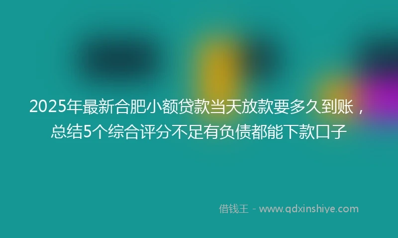 2025年最新合肥小额贷款当天放款要多久到账，总结5个综合评分不足有负债都能下款口子