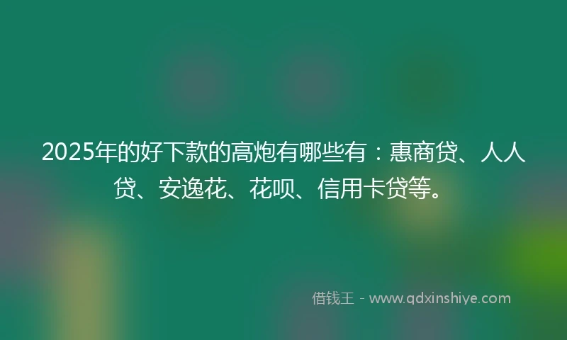 2025年的好下款的高炮有哪些有：惠商贷、人人贷、安逸花、花呗、信用卡贷等。