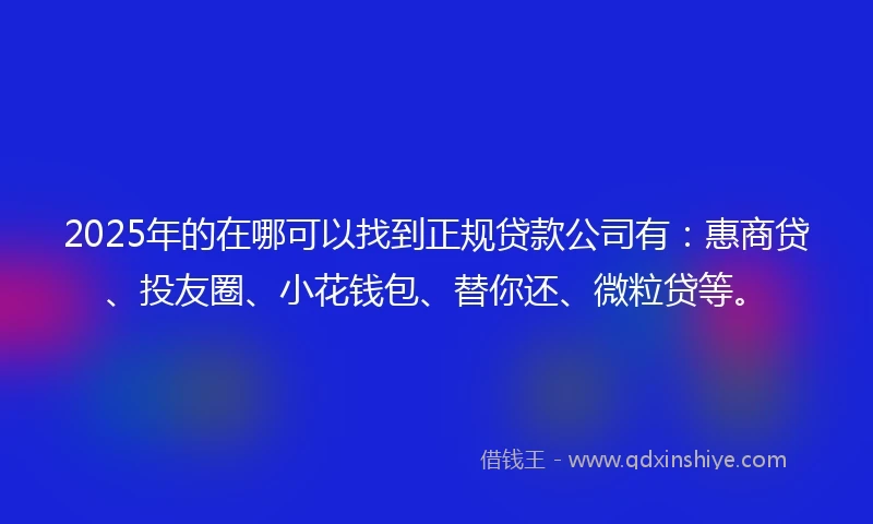 2025年的在哪可以找到正规贷款公司有：惠商贷、投友圈、小花钱包、替你还、微粒贷等。