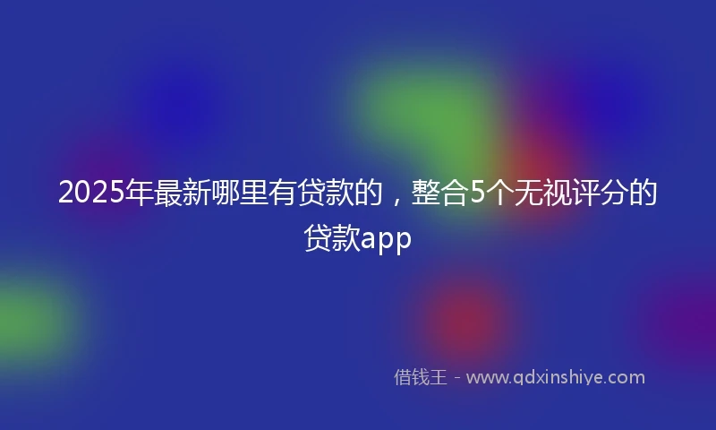 2025年最新哪里有贷款的，整合5个无视评分的贷款app