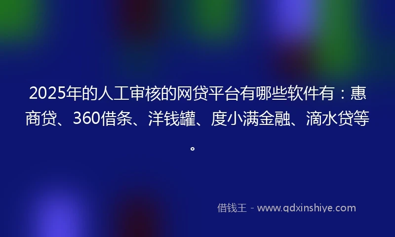 2025年的人工审核的网贷平台有哪些软件有：惠商贷、360借条、洋钱罐、度小满金融、滴水贷等。