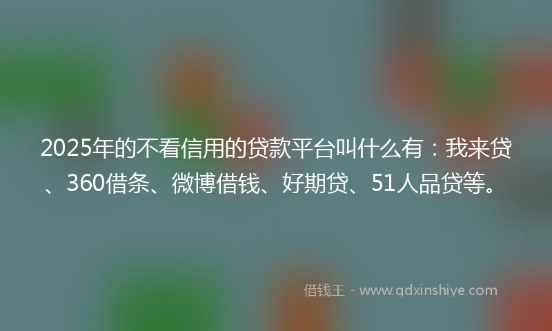 2025年的不看信用的贷款平台叫什么有：我来贷、360借条、微博借钱、好期贷、51人品贷等。