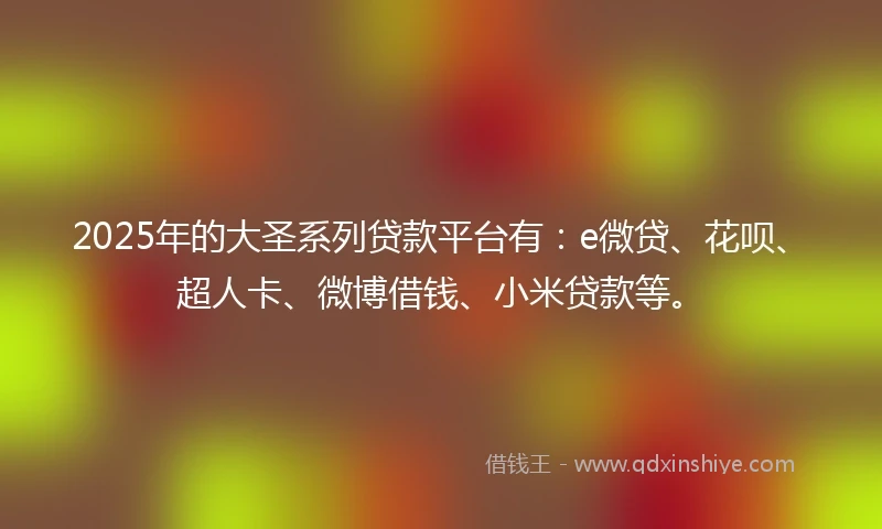 2025年的大圣系列贷款平台有：e微贷、花呗、超人卡、微博借钱、小米贷款等。