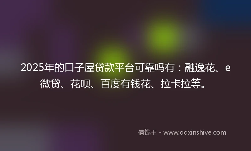 2025年的口子屋贷款平台可靠吗有：融逸花、e微贷、花呗、百度有钱花、拉卡拉等。