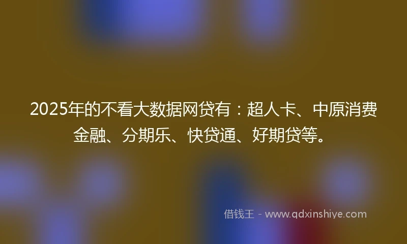2025年的不看大数据网贷有：超人卡、中原消费金融、分期乐、快贷通、好期贷等。