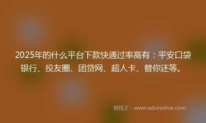 2025年的什么平台下款快通过率高有：平安口袋银行、投友圈、团贷网、超人卡、替你还等。
