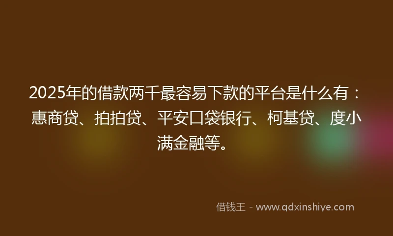 2025年的借款两千最容易下款的平台是什么有：惠商贷、拍拍贷、平安口袋银行、柯基贷、度小满金融等。