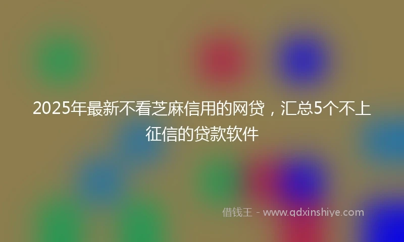 2025年最新不看芝麻信用的网贷，汇总5个不上征信的贷款软件