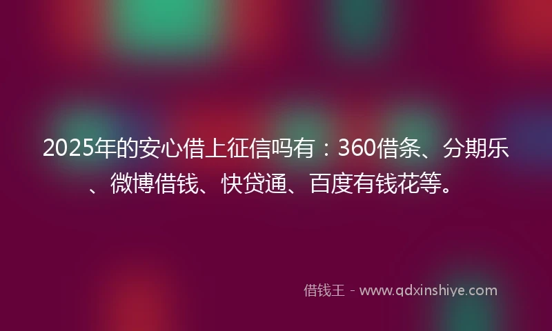2025年的安心借上征信吗有：360借条、分期乐、微博借钱、快贷通、百度有钱花等。