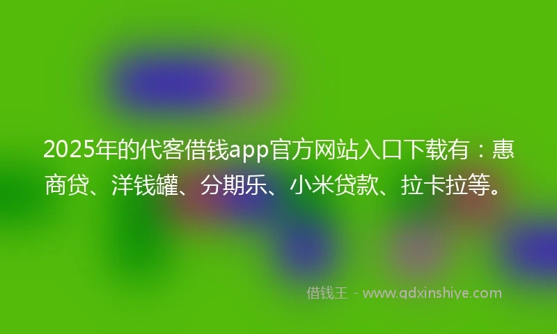 2025年的代客借钱app官方网站入口下载有：惠商贷、洋钱罐、分期乐、小米贷款、拉卡拉等。
