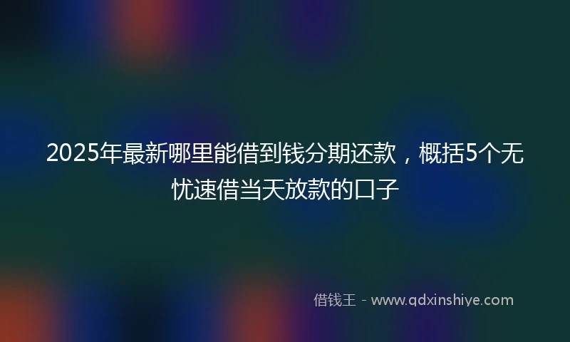 2025年最新哪里能借到钱分期还款，概括5个无忧速借当天放款的口子
