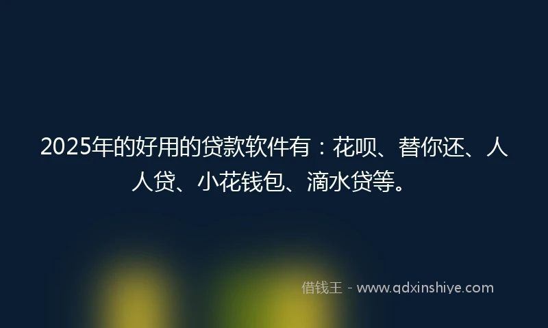 2025年的好用的贷款软件有：花呗、替你还、人人贷、小花钱包、滴水贷等。