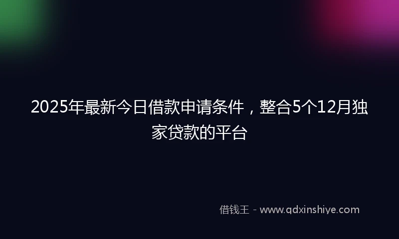 2025年最新今日借款申请条件，整合5个12月独家贷款的平台