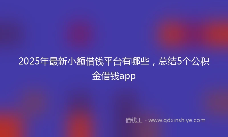 2025年最新小额借钱平台有哪些，总结5个公积金借钱app