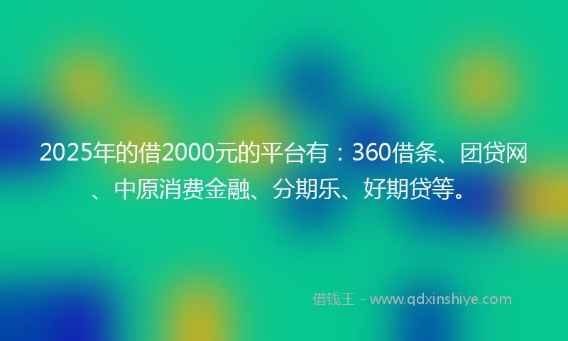 2025年的借2000元的平台有：360借条、团贷网、中原消费金融、分期乐、好期贷等。