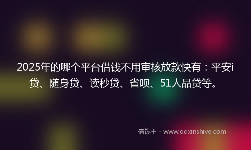 2025年的哪个平台借钱不用审核放款快有：平安i贷、随身贷、读秒贷、省呗、51人品贷等。