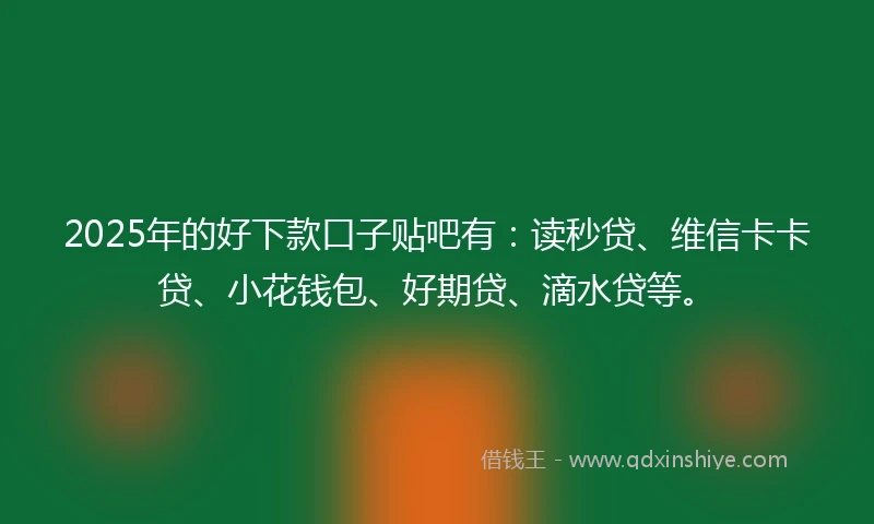 2025年的好下款口子贴吧有：读秒贷、维信卡卡贷、小花钱包、好期贷、滴水贷等。